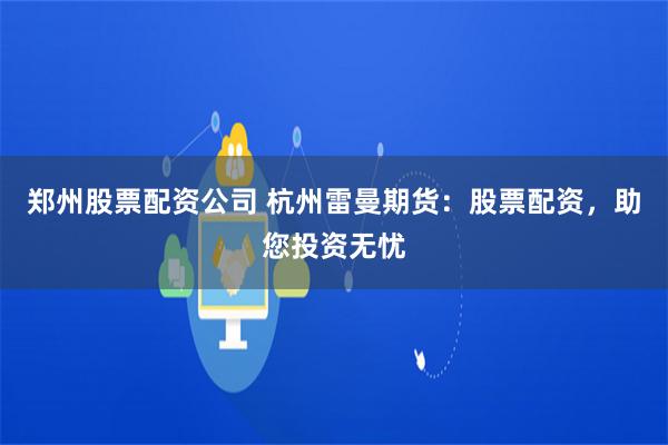 郑州股票配资公司 杭州雷曼期货：股票配资，助您投资无忧