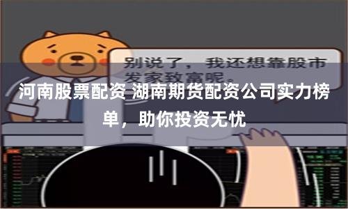 河南股票配资 湖南期货配资公司实力榜单，助你投资无忧