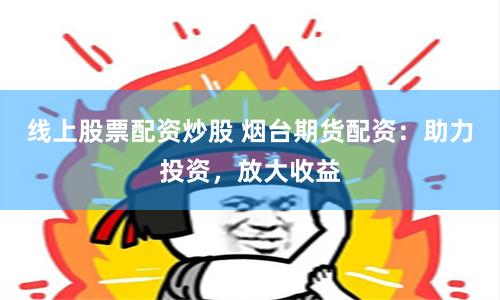 线上股票配资炒股 烟台期货配资：助力投资，放大收益