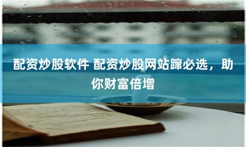 配资炒股软件 配资炒股网站蹿必选，助你财富倍增