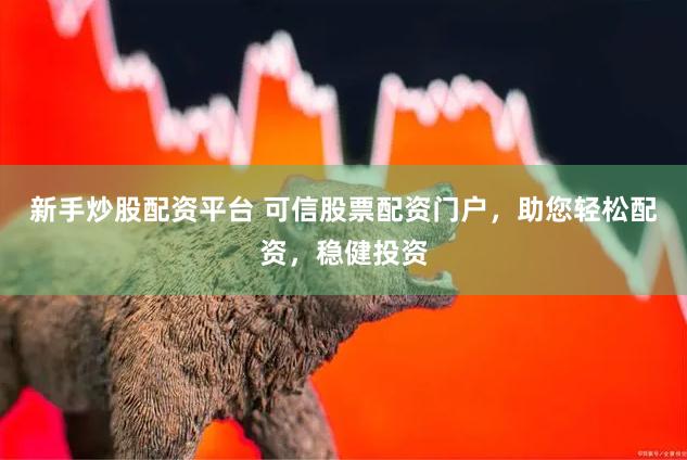 新手炒股配资平台 可信股票配资门户，助您轻松配资，稳健投资