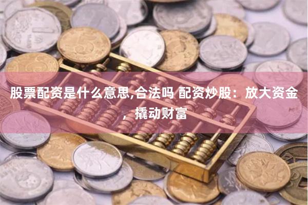 股票配资是什么意思,合法吗 配资炒股：放大资金，撬动财富