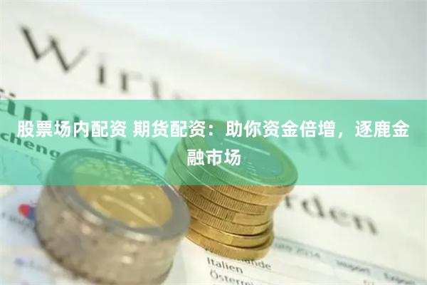 股票场内配资 期货配资：助你资金倍增，逐鹿金融市场