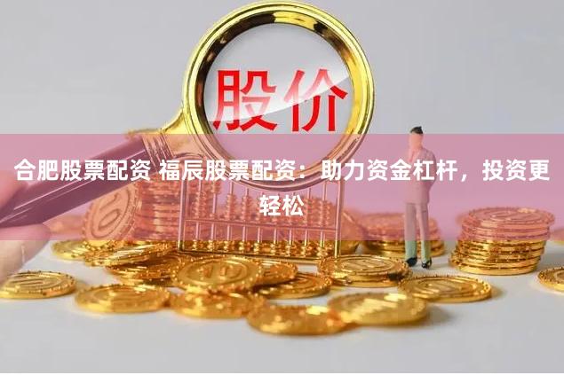 合肥股票配资 福辰股票配资：助力资金杠杆，投资更轻松