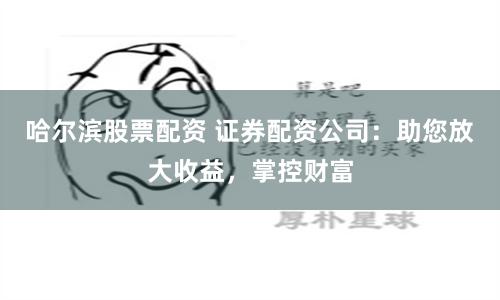 哈尔滨股票配资 证券配资公司：助您放大收益，掌控财富