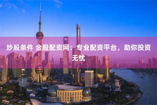 炒股条件 金股配资网：专业配资平台，助你投资无忧