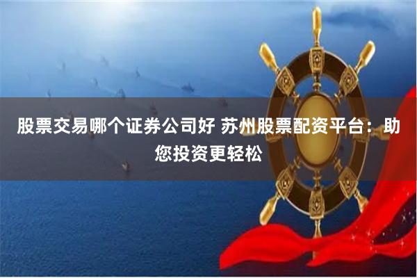 股票交易哪个证券公司好 苏州股票配资平台：助您投资更轻松