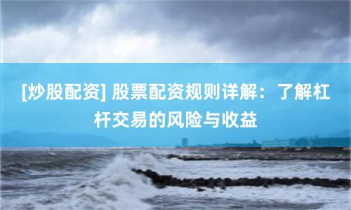 [炒股配资] 股票配资规则详解：了解杠杆交易的风险与收益