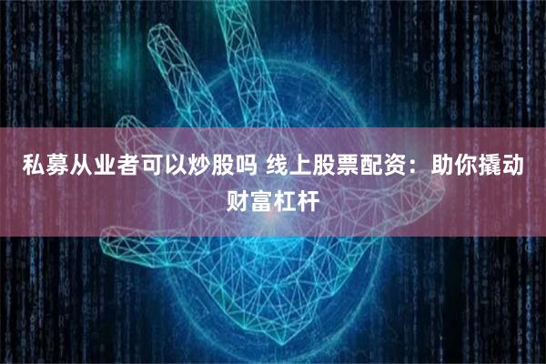 私募从业者可以炒股吗 线上股票配资：助你撬动财富杠杆