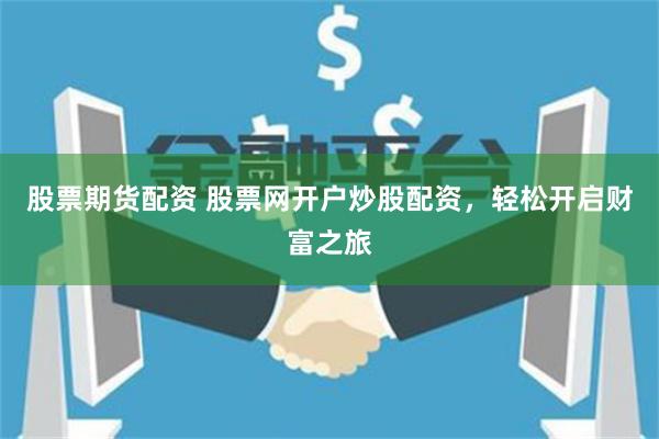 股票期货配资 股票网开户炒股配资，轻松开启财富之旅