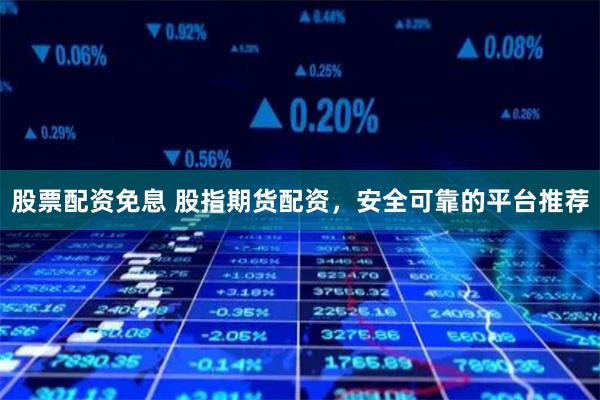 股票配资免息 股指期货配资，安全可靠的平台推荐