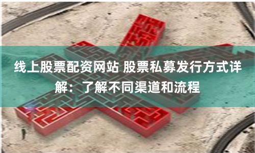 线上股票配资网站 股票私募发行方式详解：了解不同渠道和流程