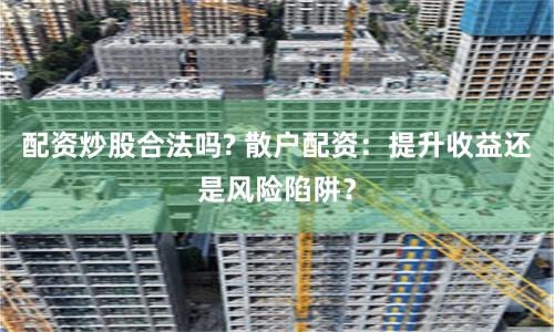 配资炒股合法吗? 散户配资：提升收益还是风险陷阱？