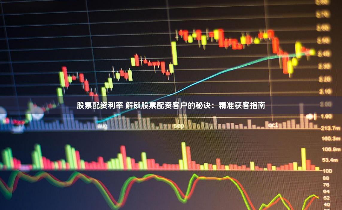 股票配资利率 解锁股票配资客户的秘诀：精准获客指南