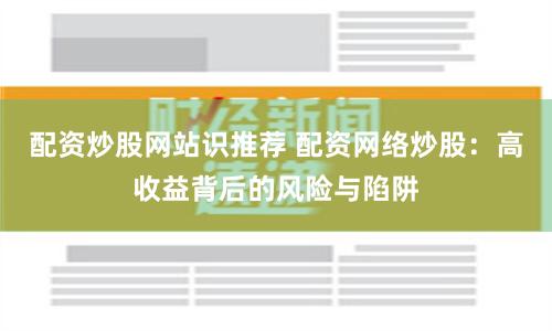 配资炒股网站识推荐 配资网络炒股：高收益背后的风险与陷阱