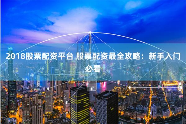 2018股票配资平台 股票配资最全攻略：新手入门必看