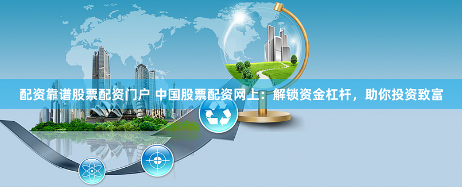 配资靠谱股票配资门户 中国股票配资网上：解锁资金杠杆，助你投资致富