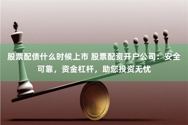 股票配债什么时候上市 股票配资开户公司：安全可靠，资金杠杆，助您投资无忧