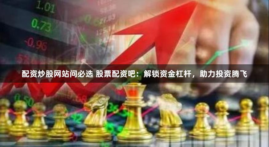 配资炒股网站问必选 股票配资吧：解锁资金杠杆，助力投资腾飞