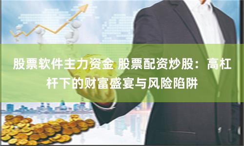 股票软件主力资金 股票配资炒股：高杠杆下的财富盛宴与风险陷阱