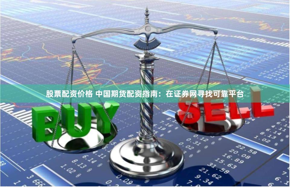 股票配资价格 中国期货配资指南：在证券网寻找可靠平台