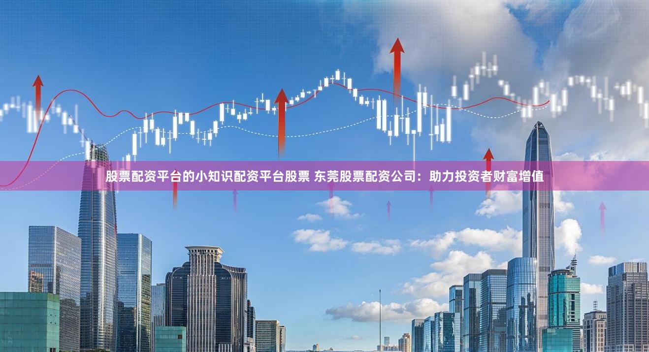 股票配资平台的小知识配资平台股票 东莞股票配资公司：助力投资者财富增值