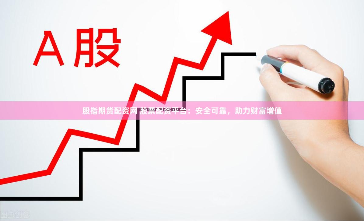 股指期货配资网 股票配资平台：安全可靠，助力财富增值