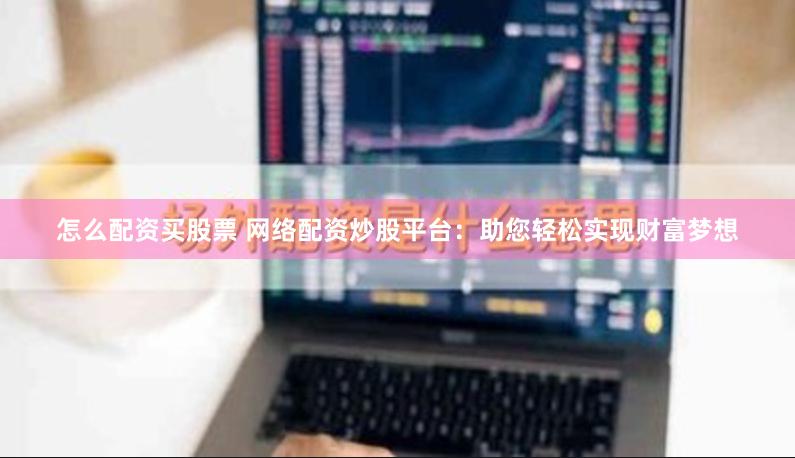 怎么配资买股票 网络配资炒股平台：助您轻松实现财富梦想