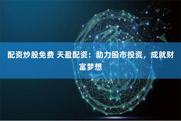 配资炒股免费 天盈配资：助力股市投资，成就财富梦想