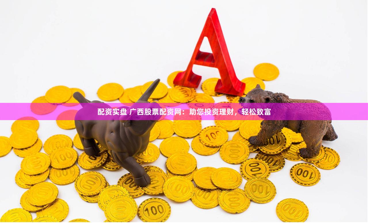 配资实盘 广西股票配资网：助您投资理财，轻松致富