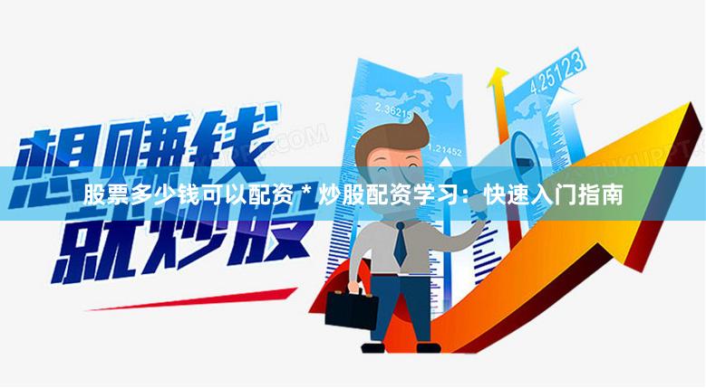 股票多少钱可以配资 * 炒股配资学习：快速入门指南
