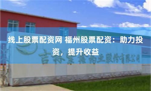 线上股票配资网 福州股票配资：助力投资，提升收益