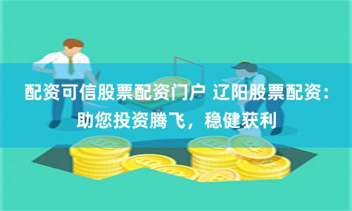 配资可信股票配资门户 辽阳股票配资：助您投资腾飞，稳健获利