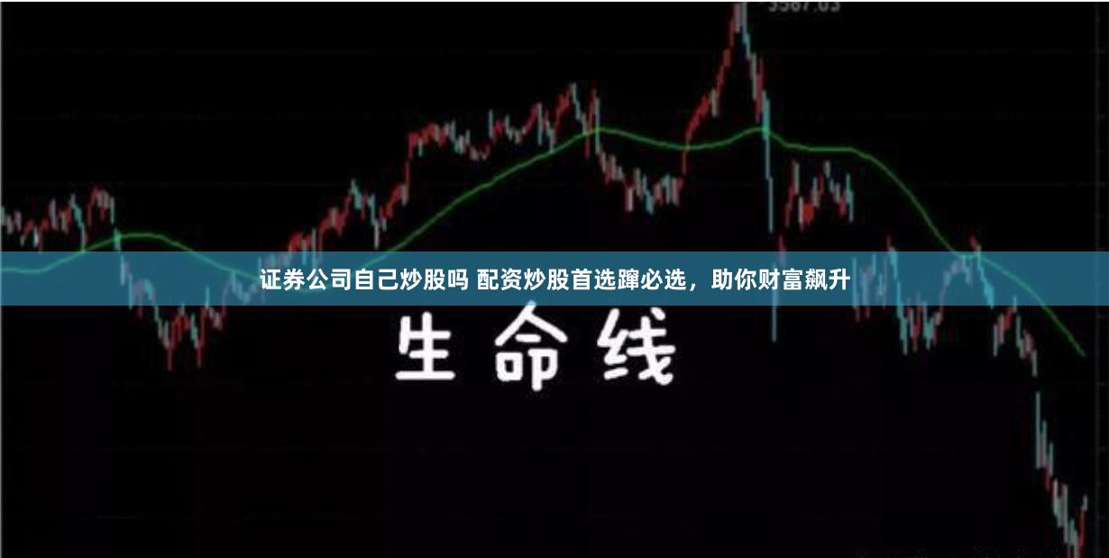 证券公司自己炒股吗 配资炒股首选蹿必选，助你财富飙升