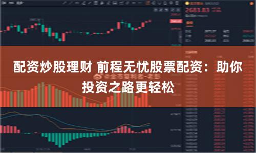 配资炒股理财 前程无忧股票配资：助你投资之路更轻松
