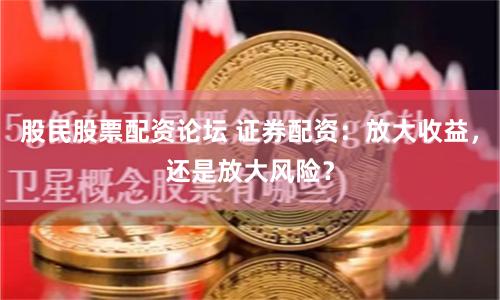 股民股票配资论坛 证券配资：放大收益，还是放大风险？