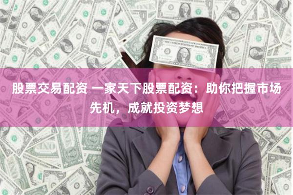 股票交易配资 一家天下股票配资：助你把握市场先机，成就投资梦想