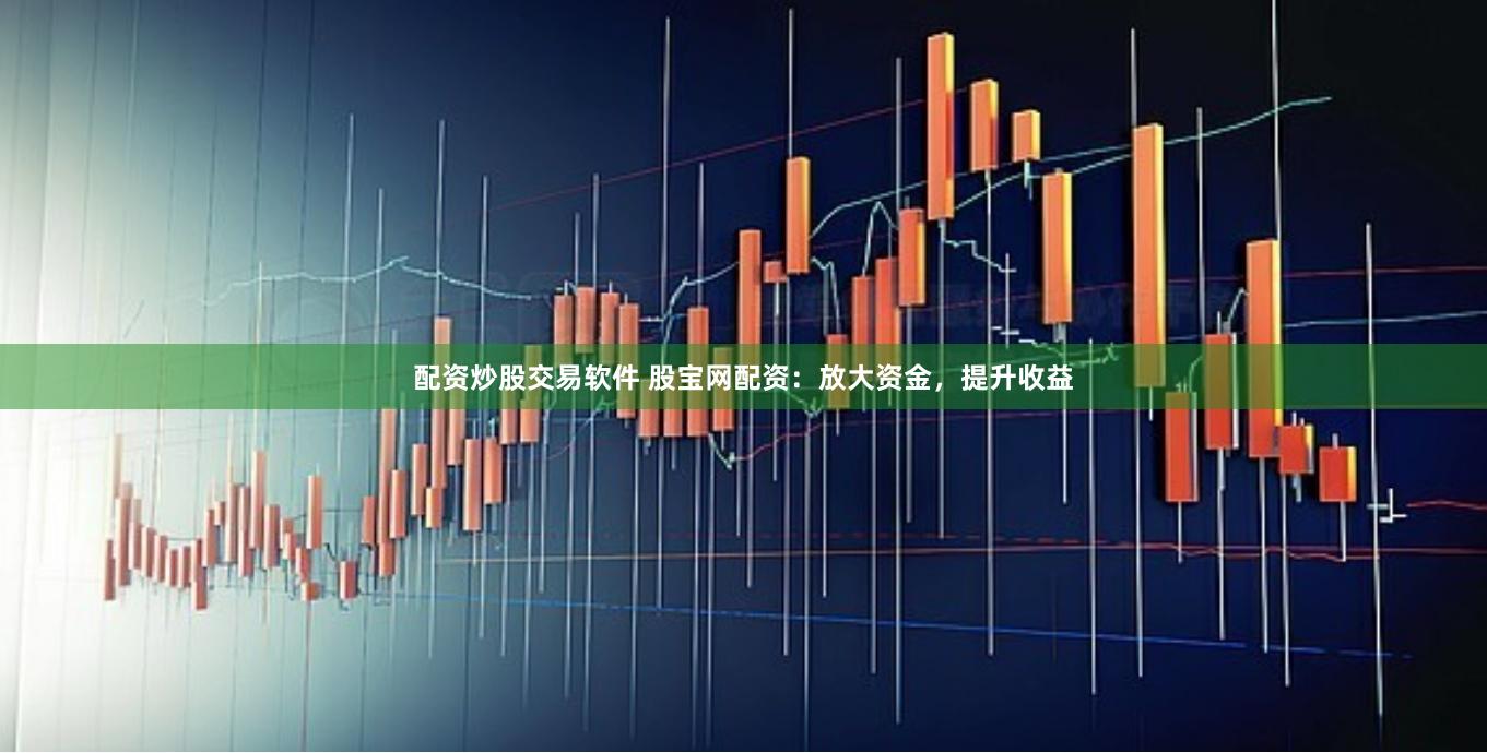 配资炒股交易软件 股宝网配资：放大资金，提升收益