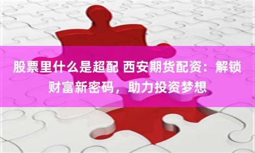 股票里什么是超配 西安期货配资：解锁财富新密码，助力投资梦想