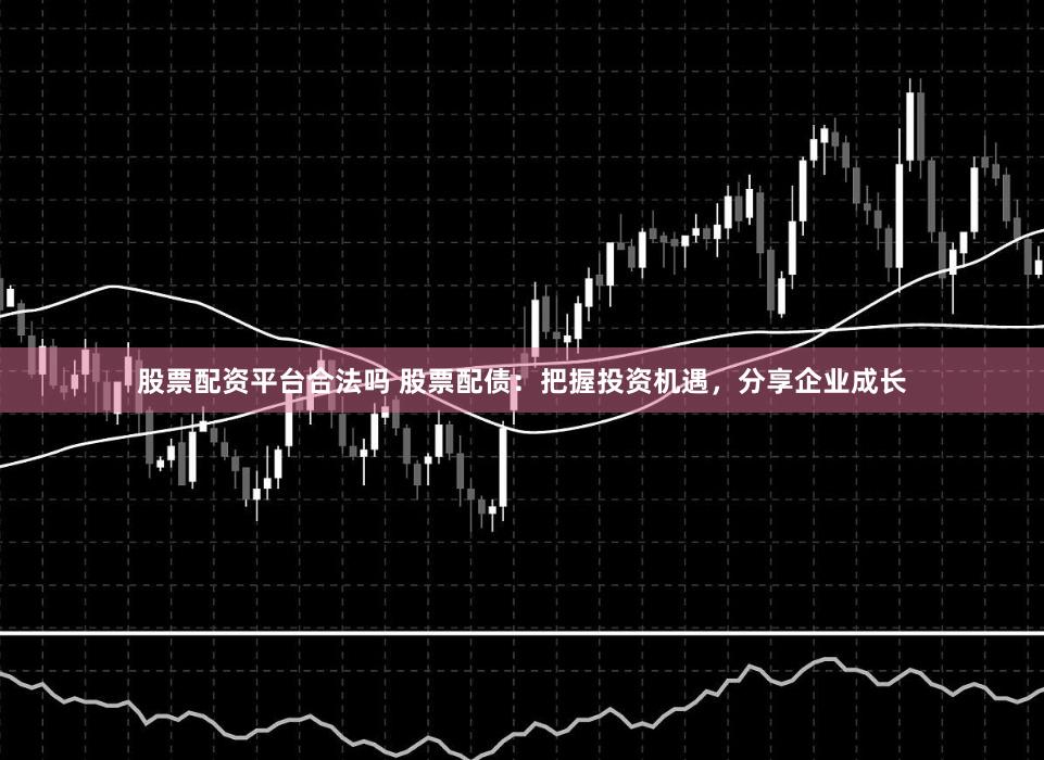 股票配资平台合法吗 股票配债：把握投资机遇，分享企业成长