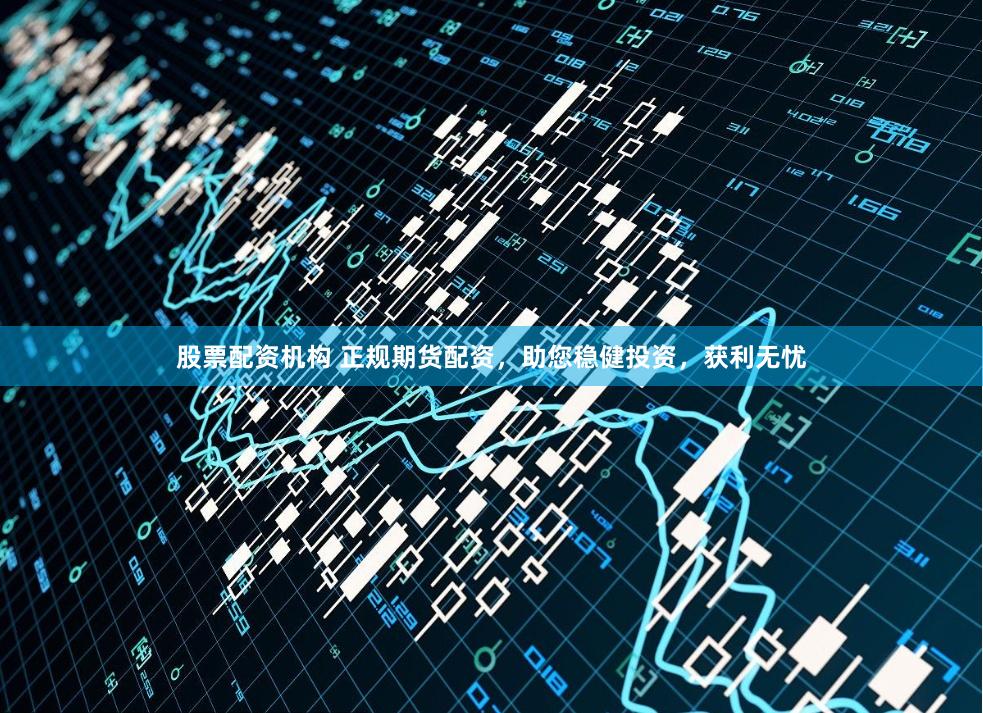 股票配资机构 正规期货配资，助您稳健投资，获利无忧