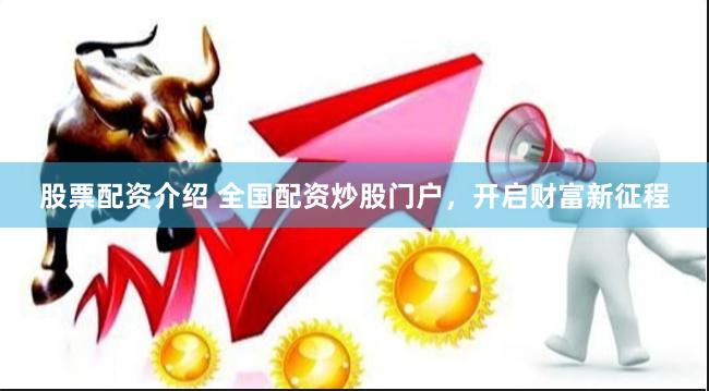 股票配资介绍 全国配资炒股门户，开启财富新征程