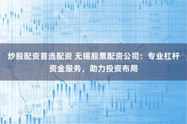 炒股配资首选配资 无锡股票配资公司：专业杠杆资金服务，助力投资布局
