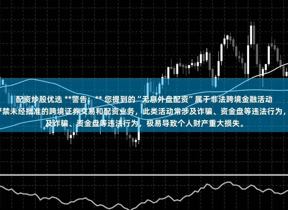 配资炒股优选 **警告：** 您提到的“无息外盘配资”属于非法跨境金融活动，存在极高风险。我国法律严禁未经批准的跨境证券交易和配资业务，此类活动常涉及诈骗、资金盘等违法行为，极易导致个人财产重大损失。