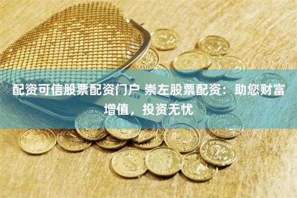 配资可信股票配资门户 崇左股票配资：助您财富增值，投资无忧