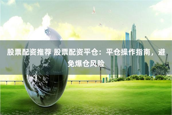 股票配资推荐 股票配资平仓：平仓操作指南，避免爆仓风险