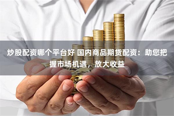 炒股配资哪个平台好 国内商品期货配资：助您把握市场机遇，放大收益