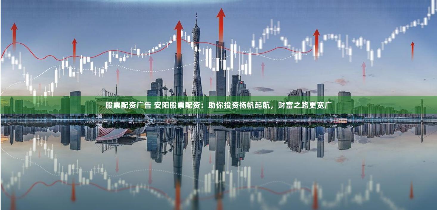 股票配资广告 安阳股票配资：助你投资扬帆起航，财富之路更宽广