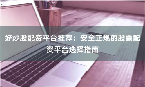 好炒股配资平台推荐：安全正规的股票配资平台选择指南
