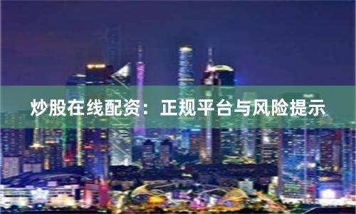 炒股在线配资：正规平台与风险提示